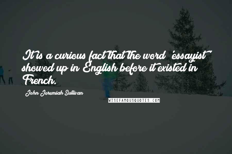 John Jeremiah Sullivan Quotes: It is a curious fact that the word 'essayist' showed up in English before it existed in French.