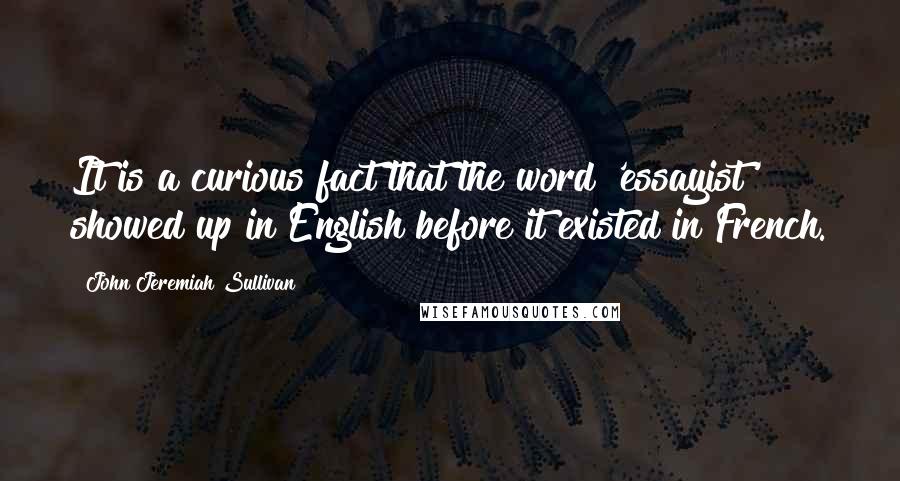 John Jeremiah Sullivan Quotes: It is a curious fact that the word 'essayist' showed up in English before it existed in French.