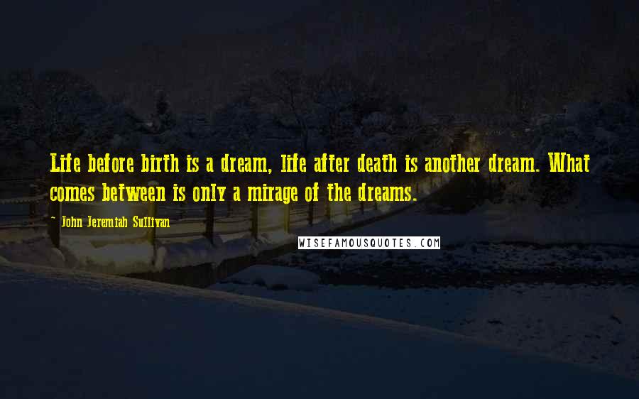 John Jeremiah Sullivan Quotes: Life before birth is a dream, life after death is another dream. What comes between is only a mirage of the dreams.