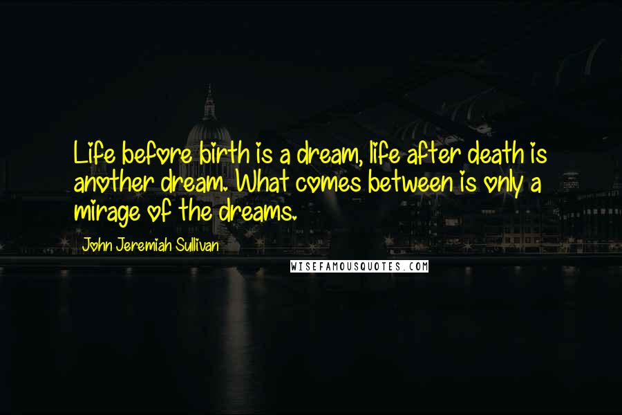 John Jeremiah Sullivan Quotes: Life before birth is a dream, life after death is another dream. What comes between is only a mirage of the dreams.