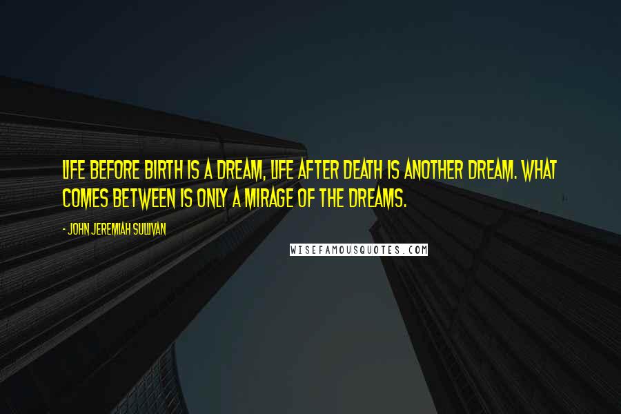 John Jeremiah Sullivan Quotes: Life before birth is a dream, life after death is another dream. What comes between is only a mirage of the dreams.