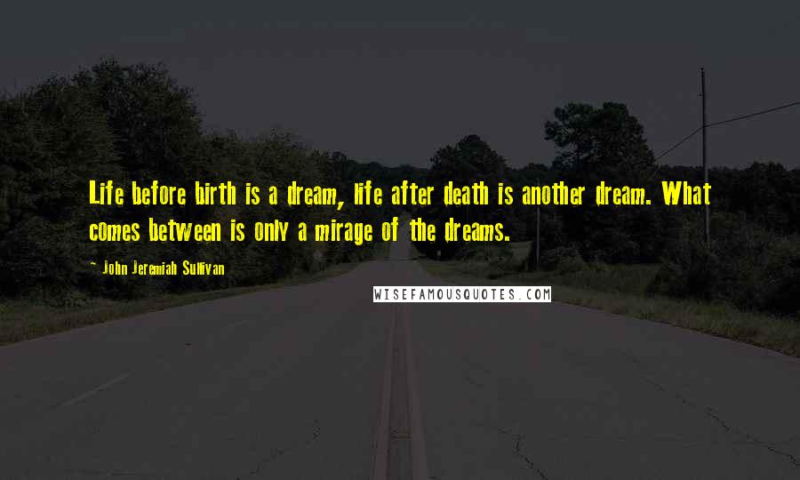 John Jeremiah Sullivan Quotes: Life before birth is a dream, life after death is another dream. What comes between is only a mirage of the dreams.