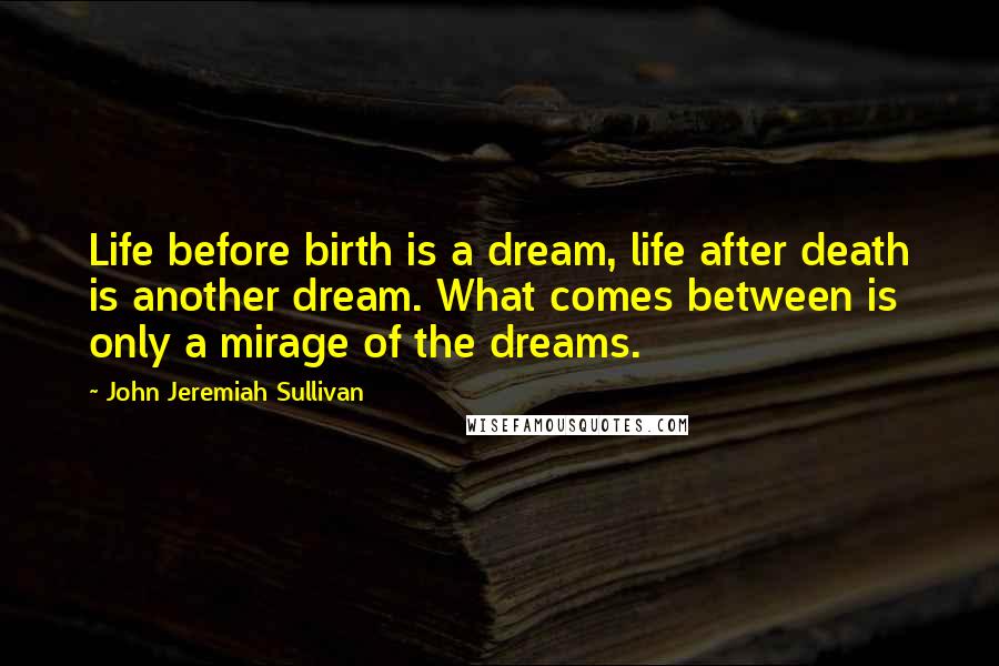 John Jeremiah Sullivan Quotes: Life before birth is a dream, life after death is another dream. What comes between is only a mirage of the dreams.