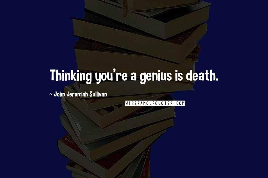 John Jeremiah Sullivan Quotes: Thinking you're a genius is death.