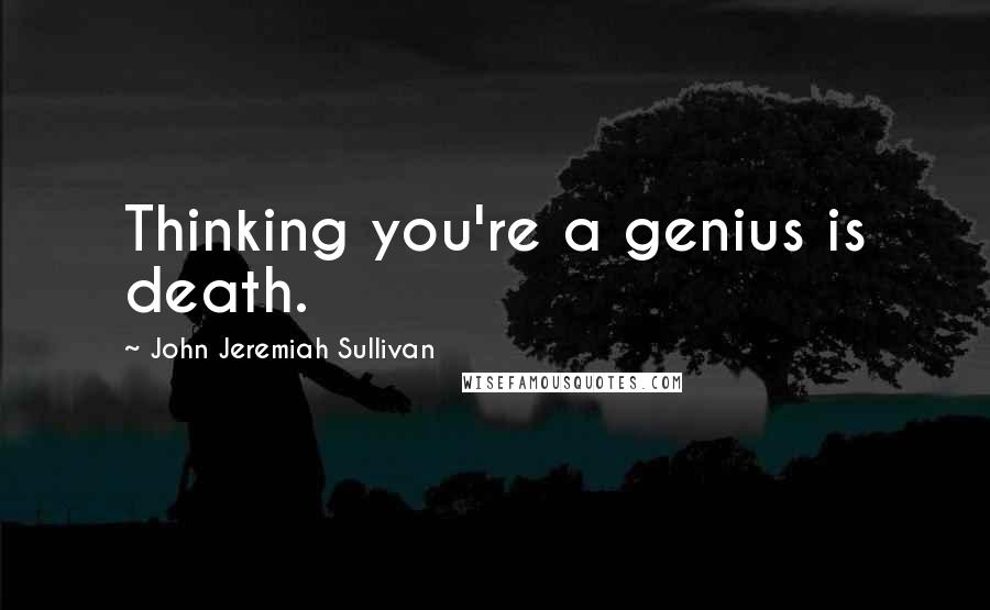 John Jeremiah Sullivan Quotes: Thinking you're a genius is death.