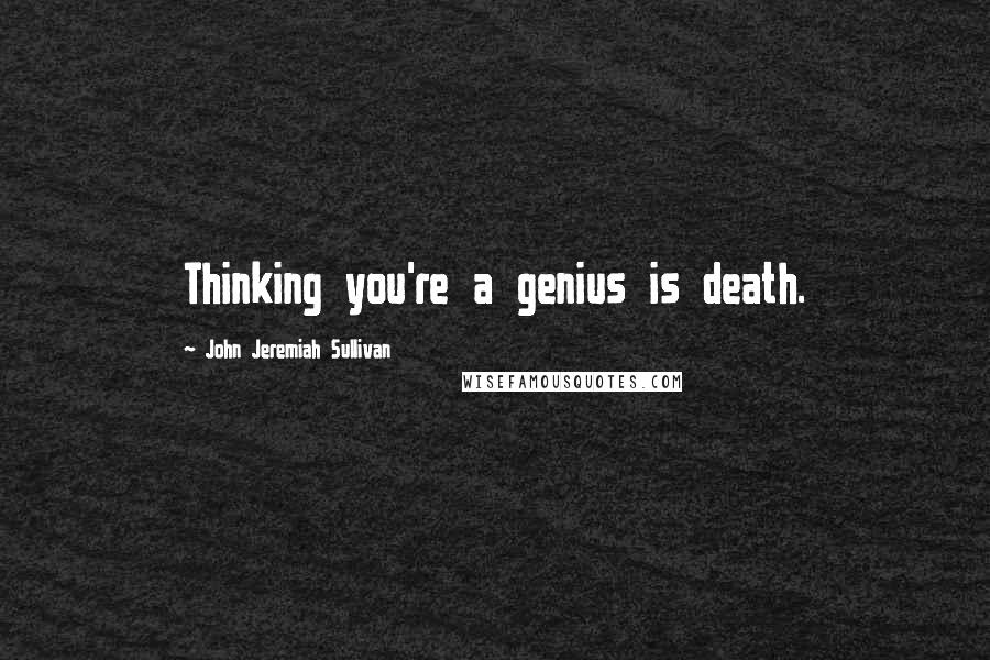 John Jeremiah Sullivan Quotes: Thinking you're a genius is death.