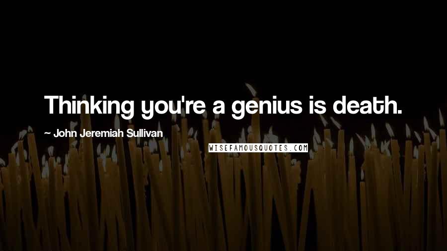 John Jeremiah Sullivan Quotes: Thinking you're a genius is death.