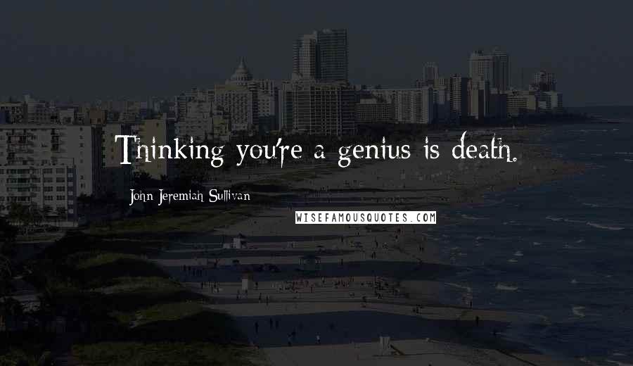 John Jeremiah Sullivan Quotes: Thinking you're a genius is death.