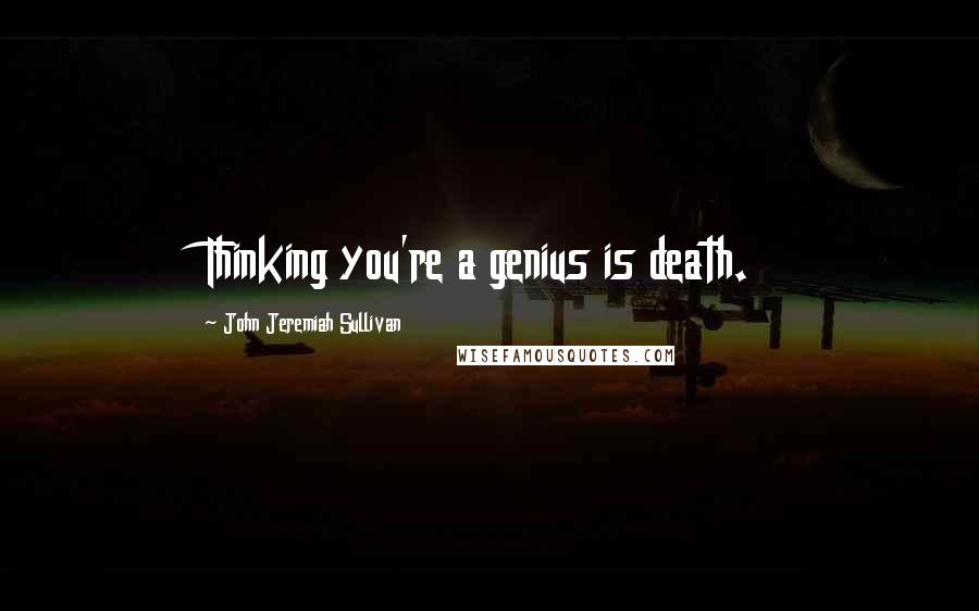 John Jeremiah Sullivan Quotes: Thinking you're a genius is death.