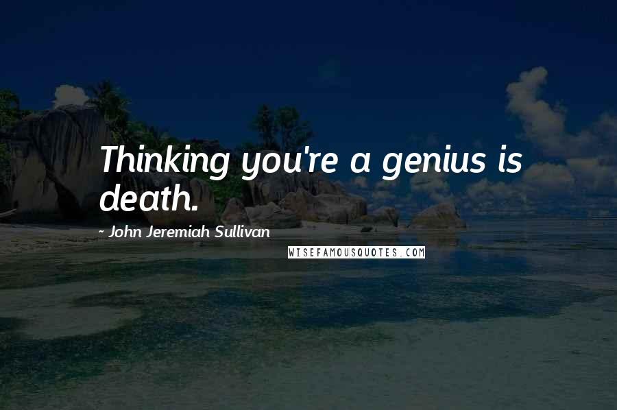 John Jeremiah Sullivan Quotes: Thinking you're a genius is death.