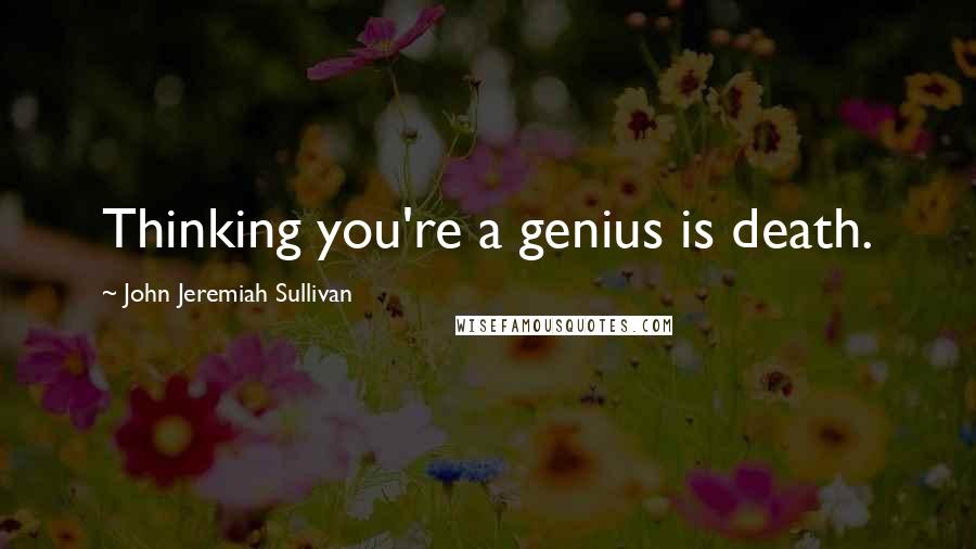 John Jeremiah Sullivan Quotes: Thinking you're a genius is death.