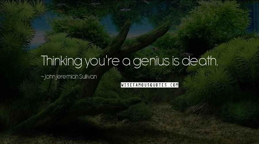 John Jeremiah Sullivan Quotes: Thinking you're a genius is death.