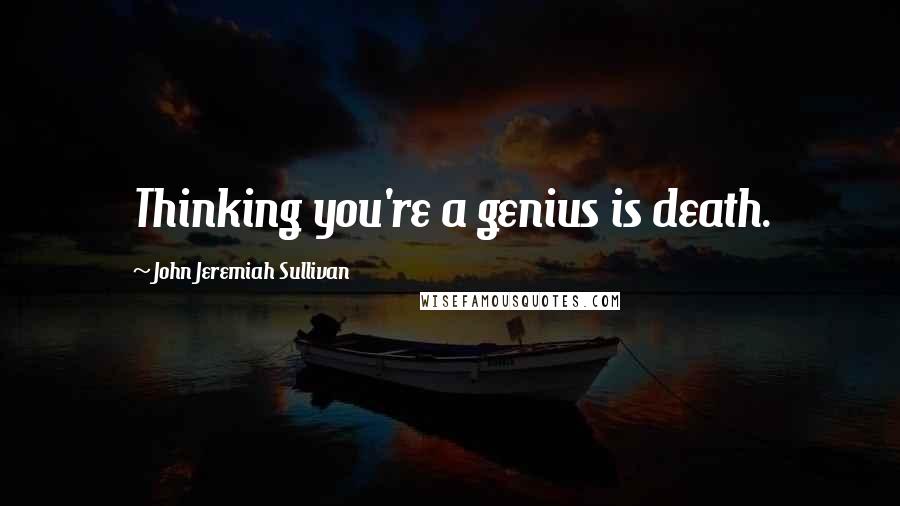 John Jeremiah Sullivan Quotes: Thinking you're a genius is death.
