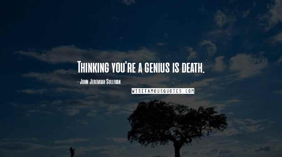 John Jeremiah Sullivan Quotes: Thinking you're a genius is death.