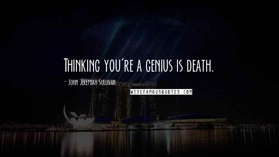 John Jeremiah Sullivan Quotes: Thinking you're a genius is death.