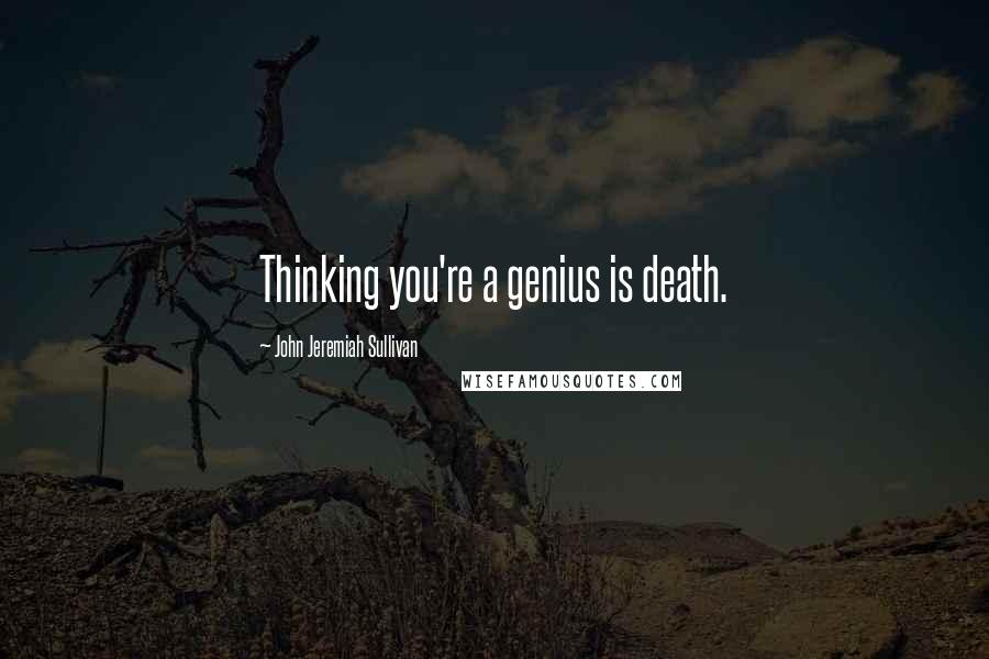 John Jeremiah Sullivan Quotes: Thinking you're a genius is death.