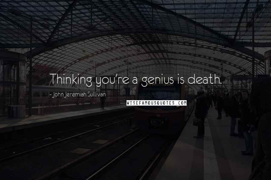 John Jeremiah Sullivan Quotes: Thinking you're a genius is death.