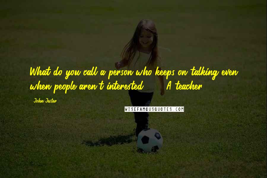 John Jester Quotes: What do you call a person who keeps on talking even when people aren't interested? - A teacher!