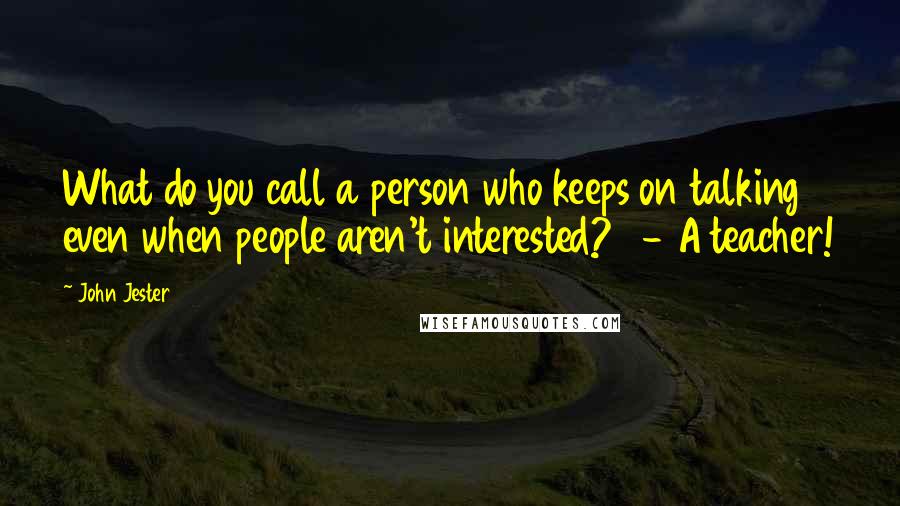 John Jester Quotes: What do you call a person who keeps on talking even when people aren't interested?   - A teacher!