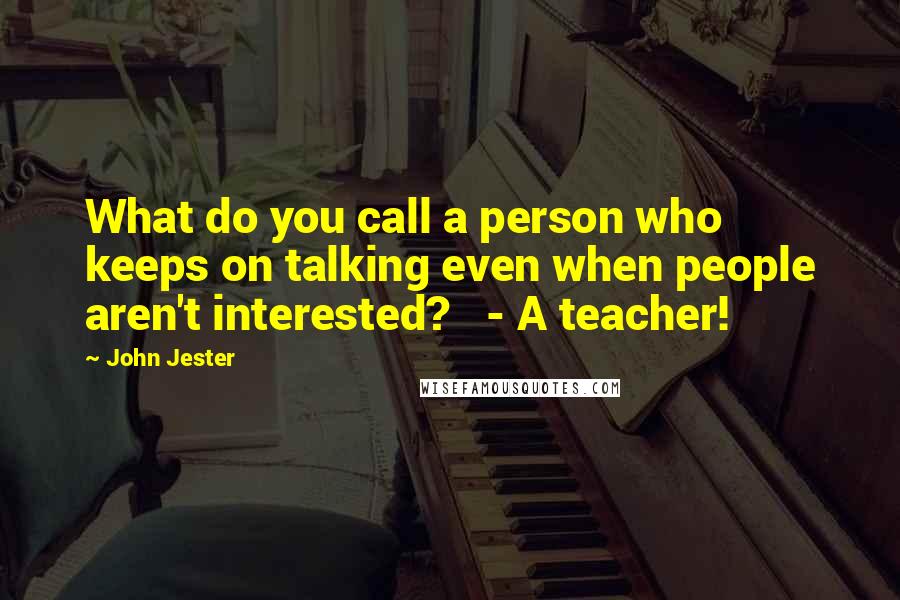 John Jester Quotes: What do you call a person who keeps on talking even when people aren't interested?   - A teacher!