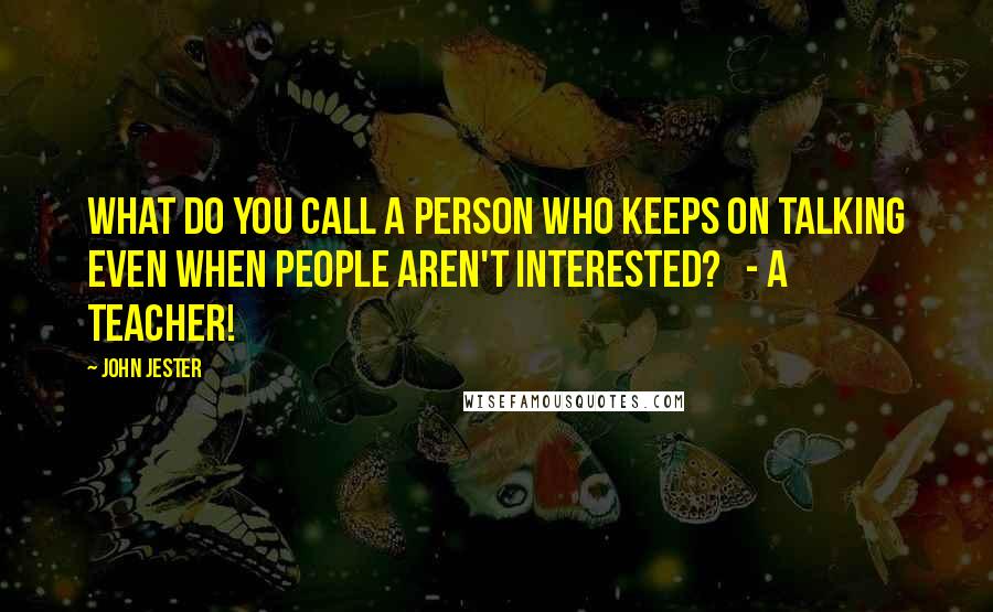 John Jester Quotes: What do you call a person who keeps on talking even when people aren't interested?   - A teacher!