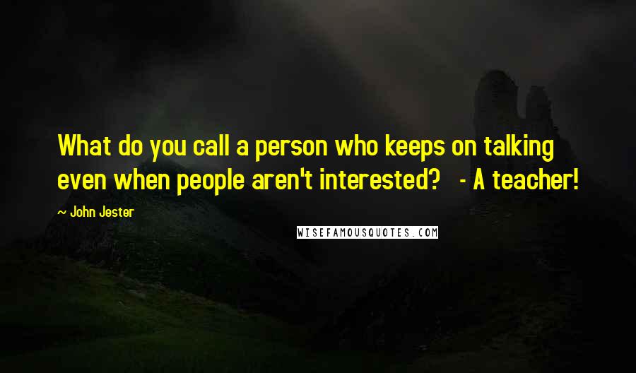 John Jester Quotes: What do you call a person who keeps on talking even when people aren't interested?   - A teacher!