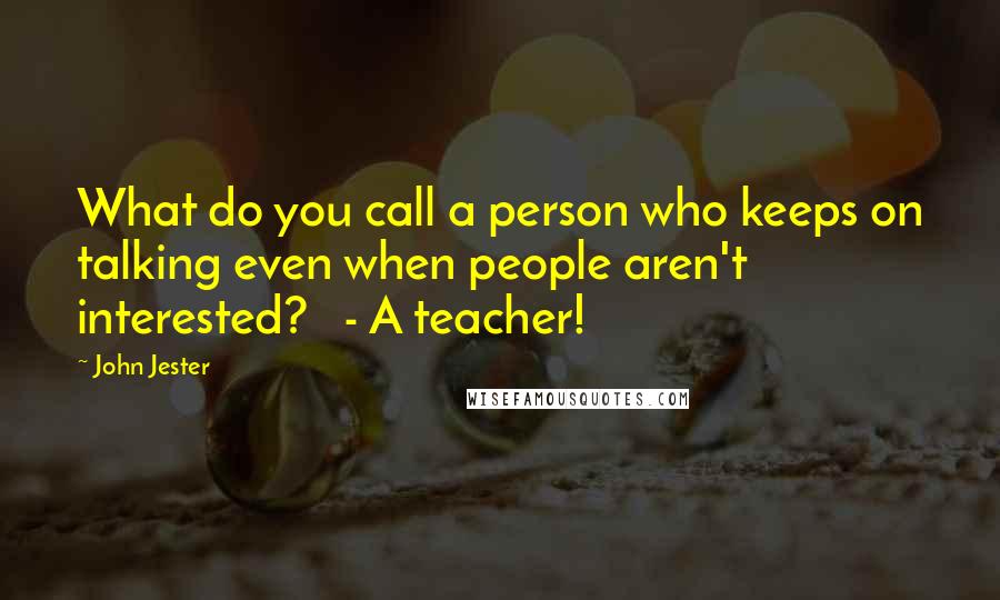 John Jester Quotes: What do you call a person who keeps on talking even when people aren't interested?   - A teacher!