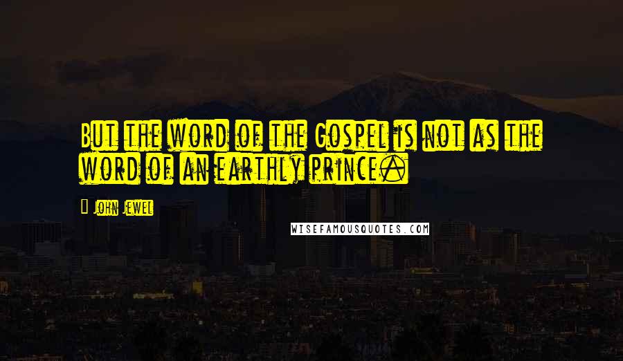 John Jewel Quotes: But the word of the Gospel is not as the word of an earthly prince.