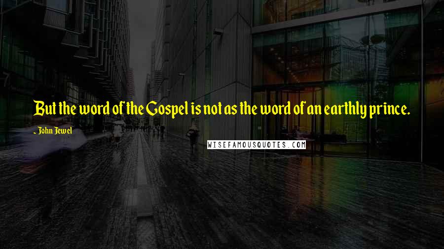 John Jewel Quotes: But the word of the Gospel is not as the word of an earthly prince.