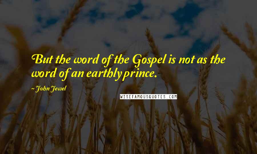 John Jewel Quotes: But the word of the Gospel is not as the word of an earthly prince.
