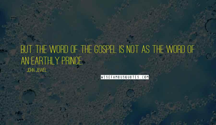 John Jewel Quotes: But the word of the Gospel is not as the word of an earthly prince.