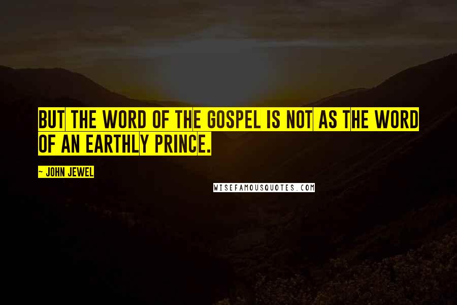 John Jewel Quotes: But the word of the Gospel is not as the word of an earthly prince.