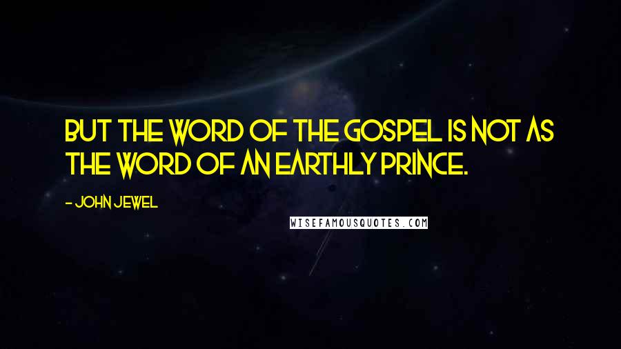 John Jewel Quotes: But the word of the Gospel is not as the word of an earthly prince.