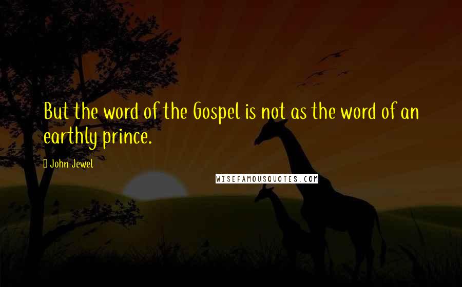 John Jewel Quotes: But the word of the Gospel is not as the word of an earthly prince.