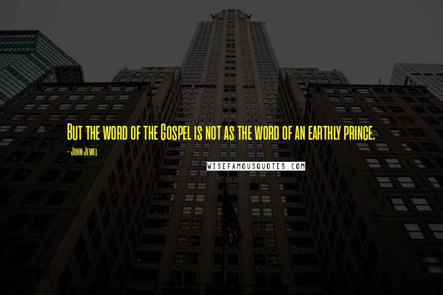 John Jewel Quotes: But the word of the Gospel is not as the word of an earthly prince.