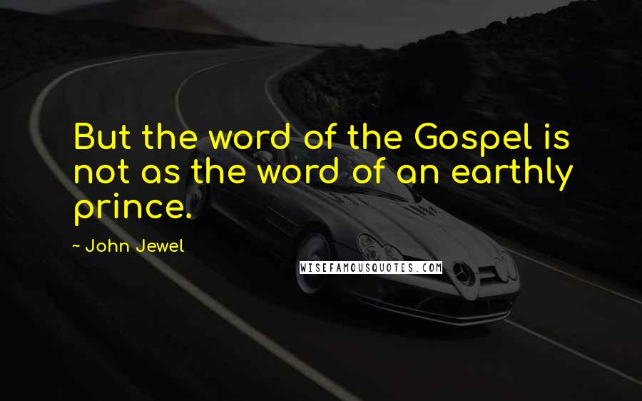 John Jewel Quotes: But the word of the Gospel is not as the word of an earthly prince.