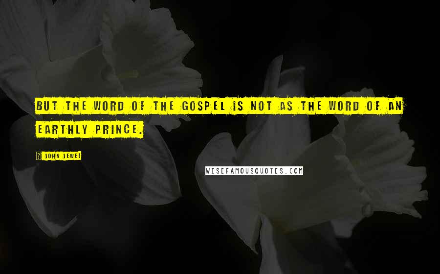 John Jewel Quotes: But the word of the Gospel is not as the word of an earthly prince.