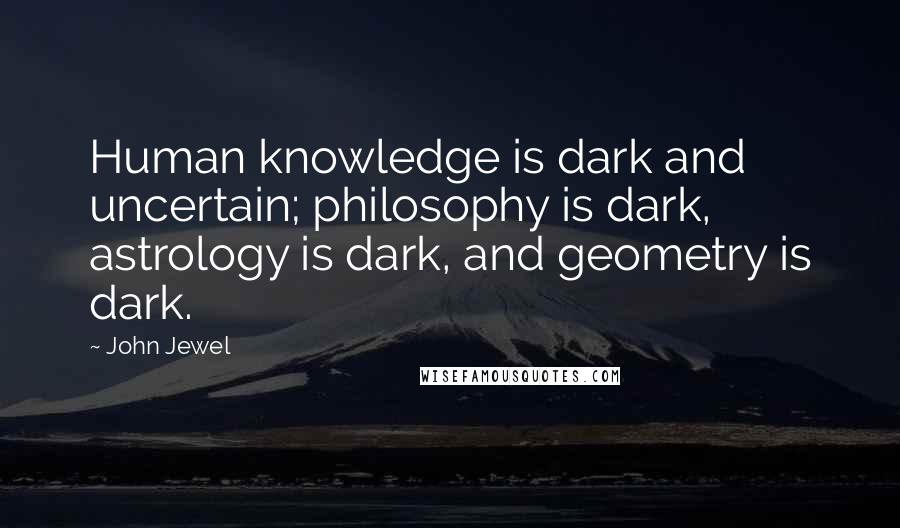 John Jewel Quotes: Human knowledge is dark and uncertain; philosophy is dark, astrology is dark, and geometry is dark.