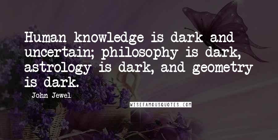 John Jewel Quotes: Human knowledge is dark and uncertain; philosophy is dark, astrology is dark, and geometry is dark.
