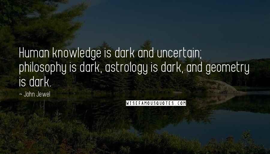 John Jewel Quotes: Human knowledge is dark and uncertain; philosophy is dark, astrology is dark, and geometry is dark.