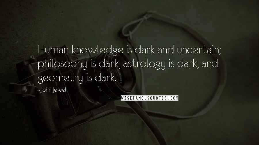 John Jewel Quotes: Human knowledge is dark and uncertain; philosophy is dark, astrology is dark, and geometry is dark.