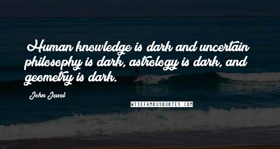 John Jewel Quotes: Human knowledge is dark and uncertain; philosophy is dark, astrology is dark, and geometry is dark.