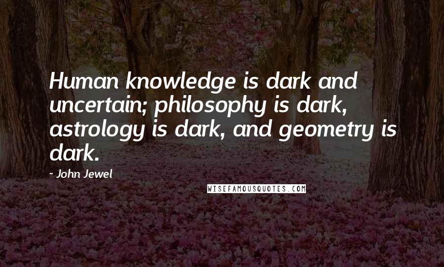 John Jewel Quotes: Human knowledge is dark and uncertain; philosophy is dark, astrology is dark, and geometry is dark.