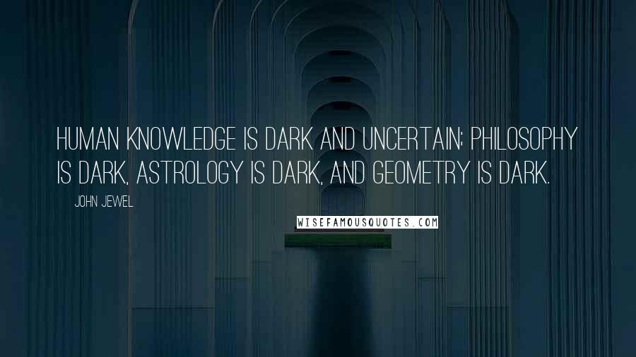 John Jewel Quotes: Human knowledge is dark and uncertain; philosophy is dark, astrology is dark, and geometry is dark.