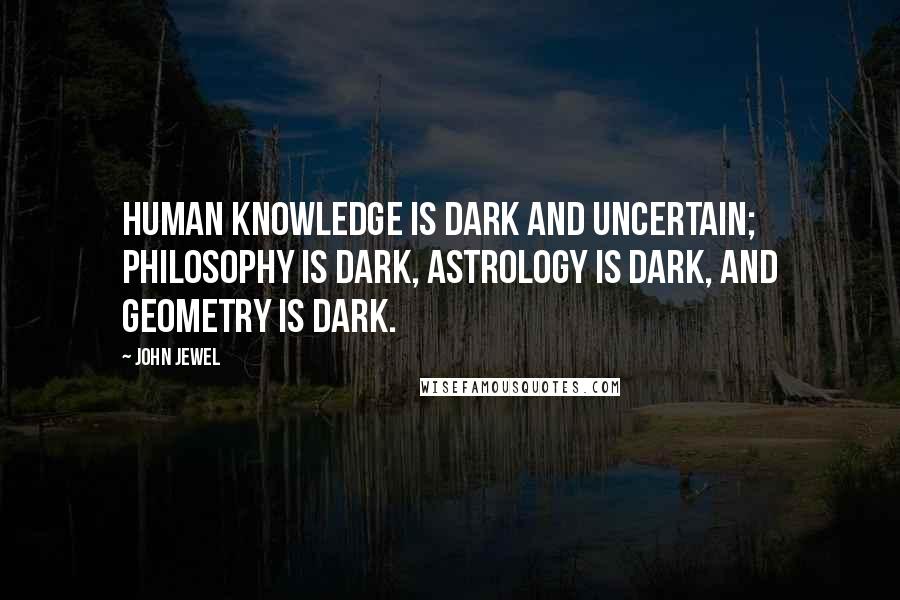 John Jewel Quotes: Human knowledge is dark and uncertain; philosophy is dark, astrology is dark, and geometry is dark.