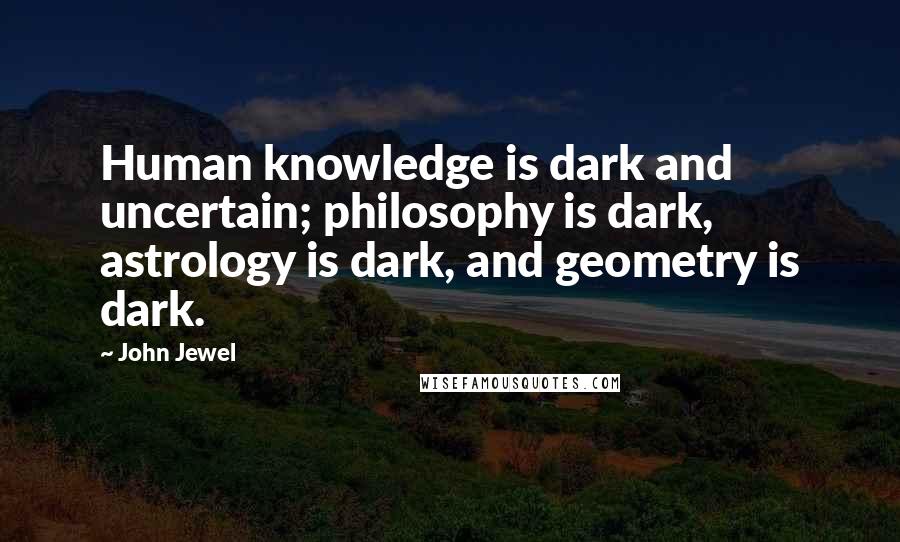 John Jewel Quotes: Human knowledge is dark and uncertain; philosophy is dark, astrology is dark, and geometry is dark.