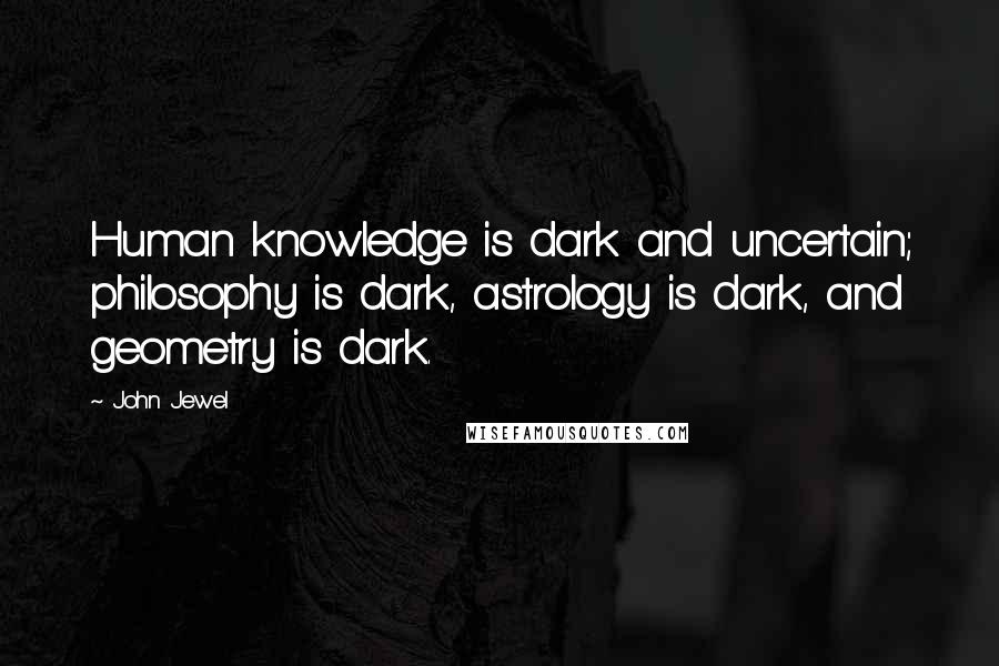 John Jewel Quotes: Human knowledge is dark and uncertain; philosophy is dark, astrology is dark, and geometry is dark.