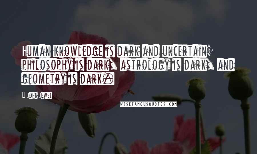 John Jewel Quotes: Human knowledge is dark and uncertain; philosophy is dark, astrology is dark, and geometry is dark.