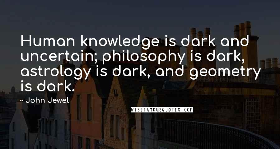 John Jewel Quotes: Human knowledge is dark and uncertain; philosophy is dark, astrology is dark, and geometry is dark.