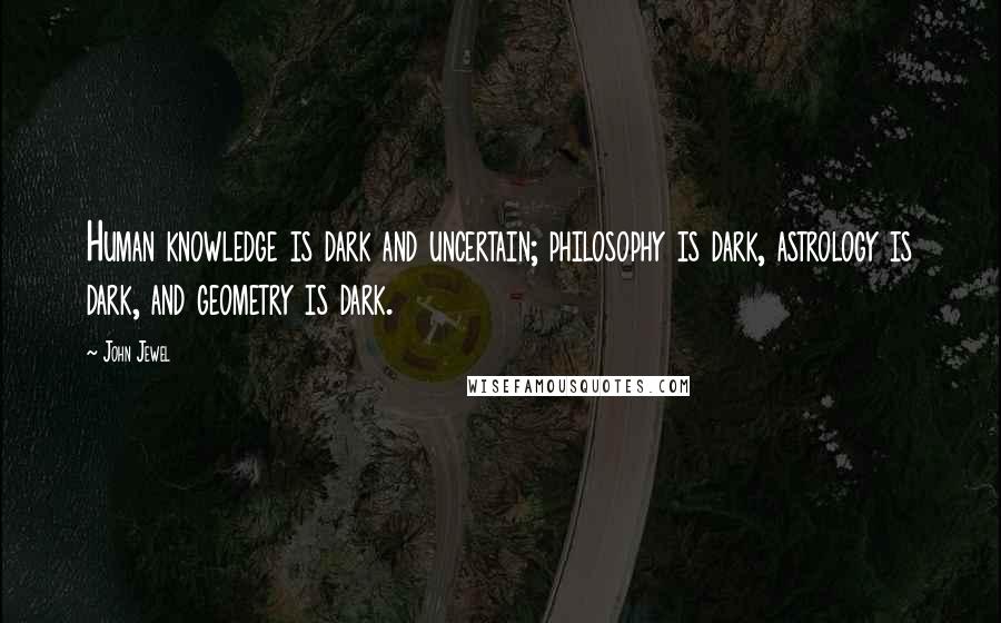 John Jewel Quotes: Human knowledge is dark and uncertain; philosophy is dark, astrology is dark, and geometry is dark.